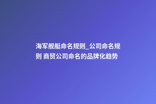 海军舰艇命名规则_公司命名规则 商贸公司命名的品牌化趋势-第1张-公司起名-玄机派